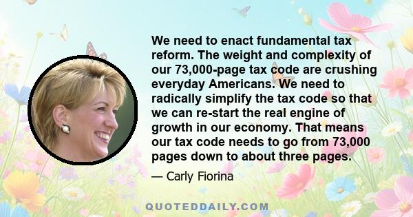 We need to enact fundamental tax reform. The weight and complexity of our 73,000-page tax code are crushing everyday Americans. We need to radically simplify the tax code so that we can re-start the real engine of