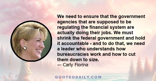 We need to ensure that the government agencies that are supposed to be regulating the financial system are actually doing their jobs. We must shrink the federal government and hold it accountable - and to do that, we