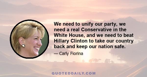 We need to unify our party, we need a real Conservative in the White House, and we need to beat Hillary Clinton to take our country back and keep our nation safe.