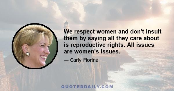 We respect women and don't insult them by saying all they care about is reproductive rights. All issues are women's issues.