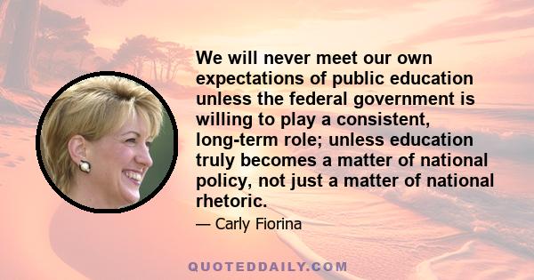 We will never meet our own expectations of public education unless the federal government is willing to play a consistent, long-term role; unless education truly becomes a matter of national policy, not just a matter of 