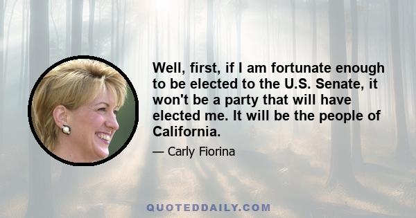 Well, first, if I am fortunate enough to be elected to the U.S. Senate, it won't be a party that will have elected me. It will be the people of California.