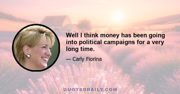 Well I think money has been going into political campaigns for a very long time.