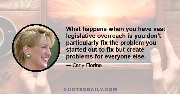 What happens when you have vast legislative overreach is you don't particularly fix the problem you started out to fix but create problems for everyone else.