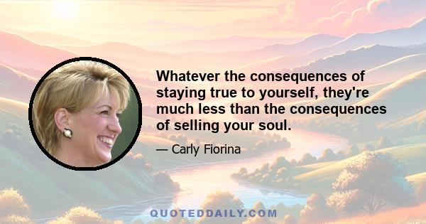 Whatever the consequences of staying true to yourself, they're much less than the consequences of selling your soul.