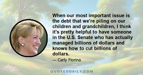 When our most important issue is the debt that we're piling on our children and grandchildren, I think it's pretty helpful to have someone in the U.S. Senate who has actually managed billions of dollars and knows how to 