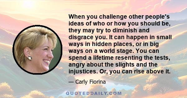 When you challenge other people's ideas of who or how you should be, they may try to diminish and disgrace you. It can happen in small ways in hidden places, or in big ways on a world stage. You can spend a lifetime