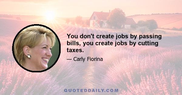 You don't create jobs by passing bills, you create jobs by cutting taxes.