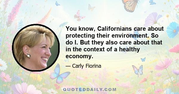 You know, Californians care about protecting their environment. So do I. But they also care about that in the context of a healthy economy.