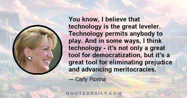 You know, I believe that technology is the great leveler. Technology permits anybody to play. And in some ways, I think technology - it's not only a great tool for democratization, but it's a great tool for eliminating