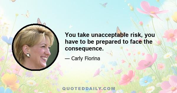 You take unacceptable risk, you have to be prepared to face the consequence.