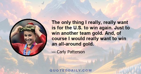 The only thing I really, really want is for the U.S. to win again. Just to win another team gold. And, of course I would really want to win an all-around gold.