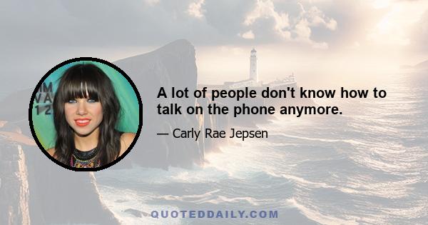 A lot of people don't know how to talk on the phone anymore.