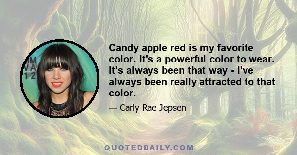 Candy apple red is my favorite color. It's a powerful color to wear. It's always been that way - I've always been really attracted to that color.