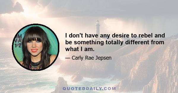 I don't have any desire to rebel and be something totally different from what I am.