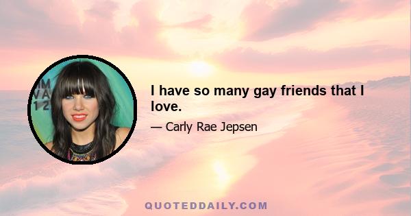 I have so many gay friends that I love.