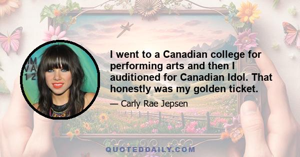 I went to a Canadian college for performing arts and then I auditioned for Canadian Idol. That honestly was my golden ticket.