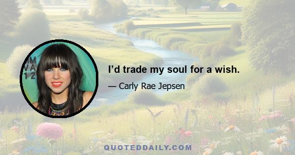 I’d trade my soul for a wish.