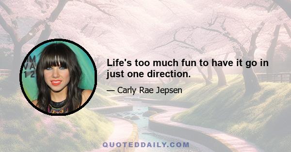 Life's too much fun to have it go in just one direction.