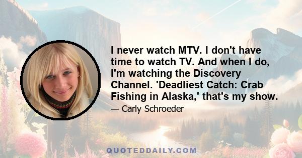 I never watch MTV. I don't have time to watch TV. And when I do, I'm watching the Discovery Channel. 'Deadliest Catch: Crab Fishing in Alaska,' that's my show.