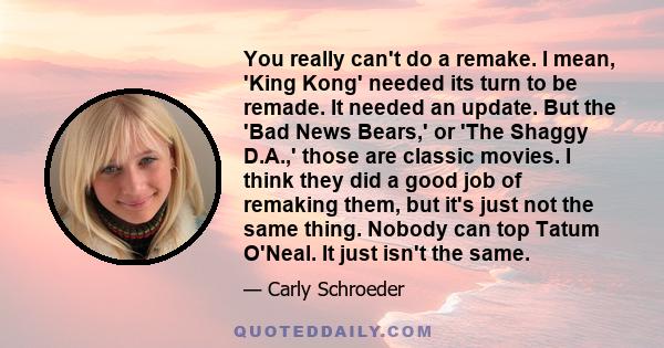 You really can't do a remake. I mean, 'King Kong' needed its turn to be remade. It needed an update. But the 'Bad News Bears,' or 'The Shaggy D.A.,' those are classic movies. I think they did a good job of remaking