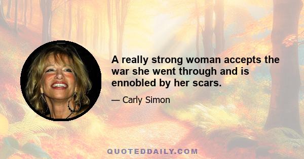 A really strong woman accepts the war she went through and is ennobled by her scars.