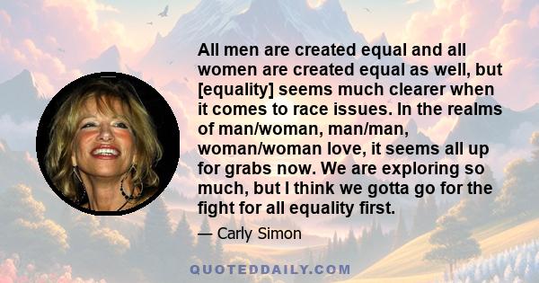 All men are created equal and all women are created equal as well, but [equality] seems much clearer when it comes to race issues. In the realms of man/woman, man/man, woman/woman love, it seems all up for grabs now. We 