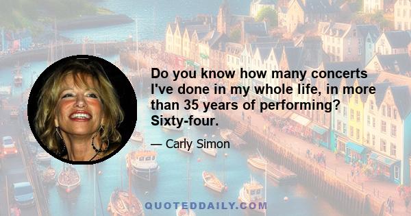 Do you know how many concerts I've done in my whole life, in more than 35 years of performing? Sixty-four.