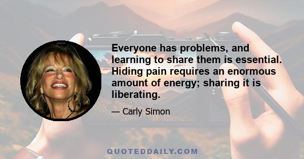 Everyone has problems, and learning to share them is essential. Hiding pain requires an enormous amount of energy; sharing it is liberating.