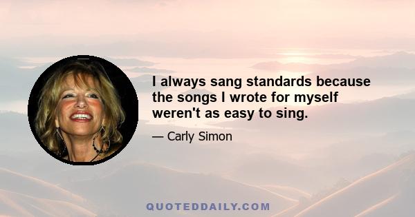 I always sang standards because the songs I wrote for myself weren't as easy to sing.