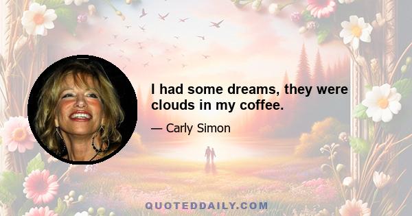 I had some dreams, they were clouds in my coffee.