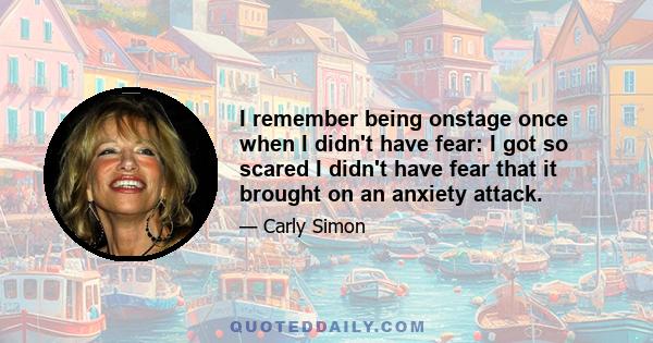 I remember being onstage once when I didn't have fear: I got so scared I didn't have fear that it brought on an anxiety attack.