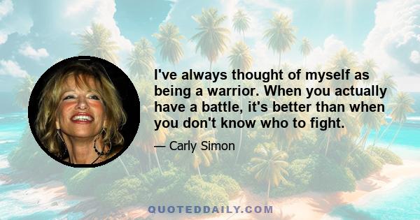 I've always thought of myself as being a warrior. When you actually have a battle, it's better than when you don't know who to fight.