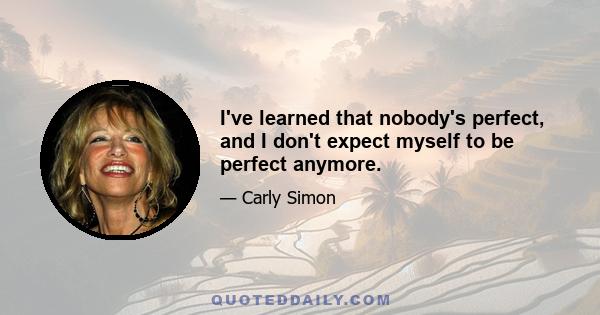 I've learned that nobody's perfect, and I don't expect myself to be perfect anymore.