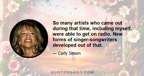 So many artists who came out during that time, including myself, were able to get on radio. New forms of singer-songwriters developed out of that.