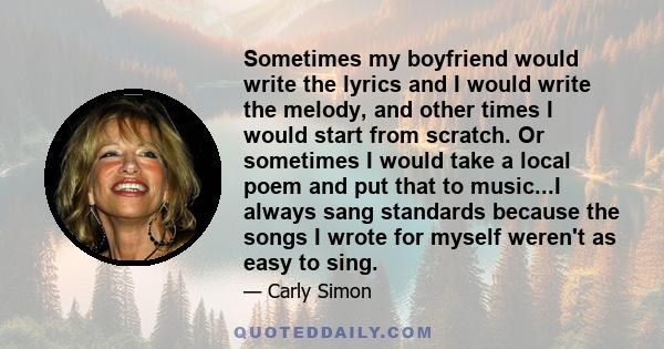 Sometimes my boyfriend would write the lyrics and I would write the melody, and other times I would start from scratch. Or sometimes I would take a local poem and put that to music...I always sang standards because the