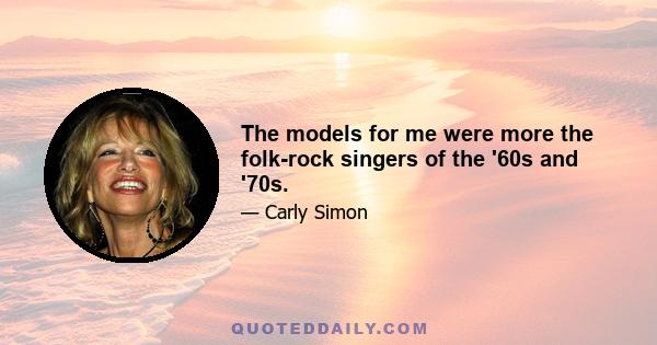 The models for me were more the folk-rock singers of the '60s and '70s.