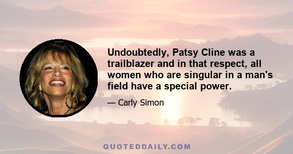 Undoubtedly, Patsy Cline was a trailblazer and in that respect, all women who are singular in a man's field have a special power.