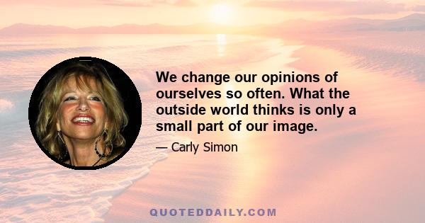 We change our opinions of ourselves so often. What the outside world thinks is only a small part of our image.