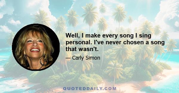 Well, I make every song I sing personal. I've never chosen a song that wasn't.