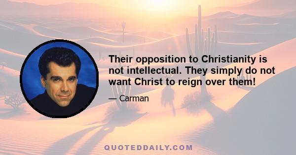 Their opposition to Christianity is not intellectual. They simply do not want Christ to reign over them!