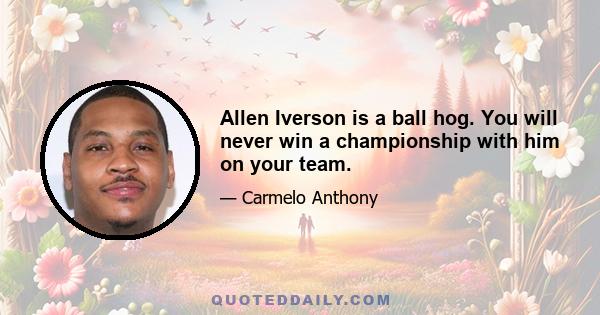 Allen Iverson is a ball hog. You will never win a championship with him on your team.