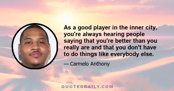 As a good player in the inner city, you're always hearing people saying that you're better than you really are and that you don't have to do things like everybody else.