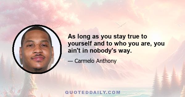 As long as you stay true to yourself and to who you are, you ain't in nobody's way.