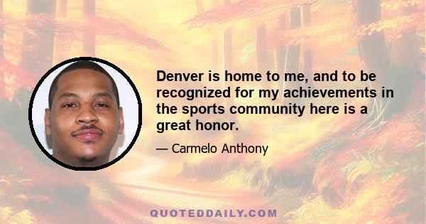 Denver is home to me, and to be recognized for my achievements in the sports community here is a great honor.