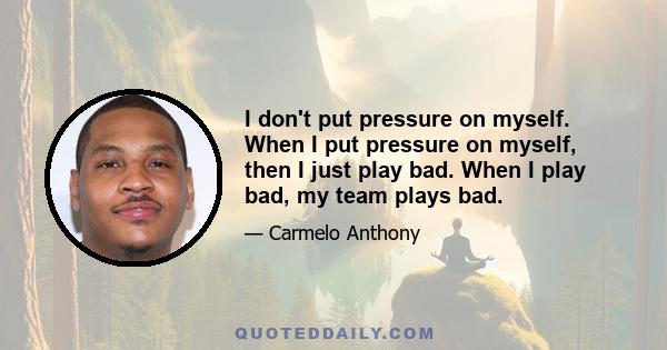 I don't put pressure on myself. When I put pressure on myself, then I just play bad. When I play bad, my team plays bad.