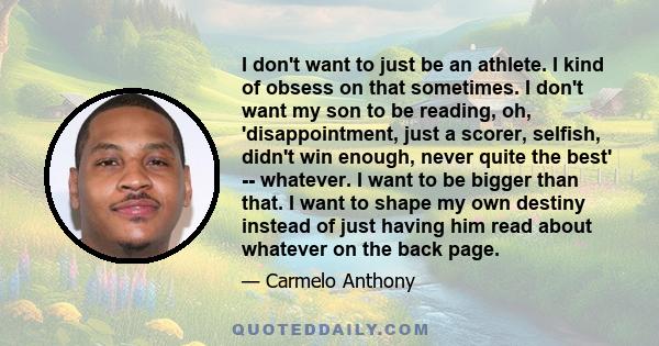 I don't want to just be an athlete. I kind of obsess on that sometimes. I don't want my son to be reading, oh, 'disappointment, just a scorer, selfish, didn't win enough, never quite the best' -- whatever. I want to be