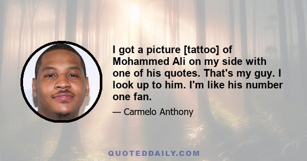 I got a picture [tattoo] of Mohammed Ali on my side with one of his quotes. That's my guy. I look up to him. I'm like his number one fan.