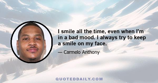 I smile all the time, even when I'm in a bad mood. I always try to keep a smile on my face.