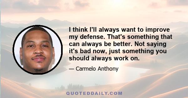 I think I'll always want to improve my defense. That's something that can always be better. Not saying it's bad now, just something you should always work on.